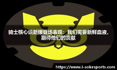 骑士核心谈新援登场表现：我们需要新鲜血液，期待他们的贡献