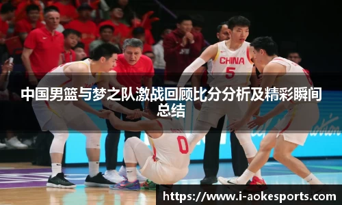 中国男篮与梦之队激战回顾比分分析及精彩瞬间总结